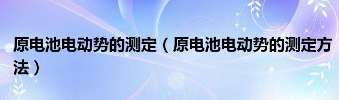 原电池电动势的测定（原电池电动势的测定方法）