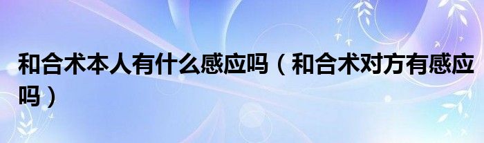 和合术本人有什么感应吗（和合术对方有感应吗）