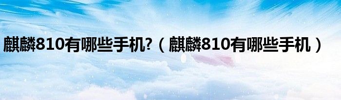 麒麟810有哪些手机?（麒麟810有哪些手机）