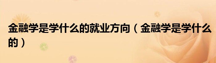 金融学是学什么的就业方向（金融学是学什么的）