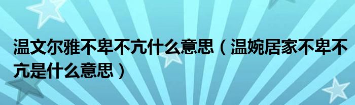 温文尔雅不卑不亢什么意思（温婉居家不卑不亢是什么意思）