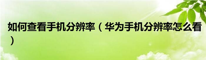 如何查看手机分辨率（华为手机分辨率怎么看）