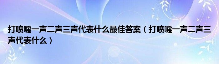 打喷嚏一声二声三声代表什么最佳答案（打喷嚏一声二声三声代表什么）