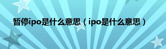 暂停ipo是什么意思（ipo是什么意思）