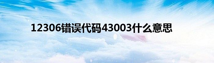 12306错误代码43003什么意思