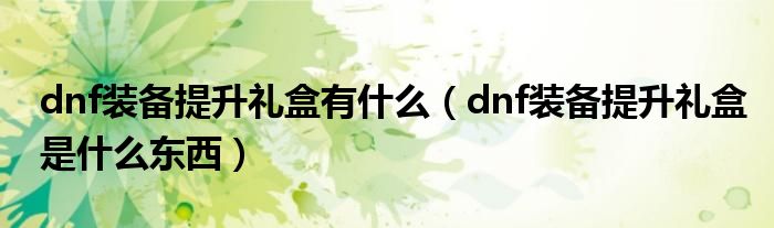 dnf装备提升礼盒有什么（dnf装备提升礼盒是什么东西）