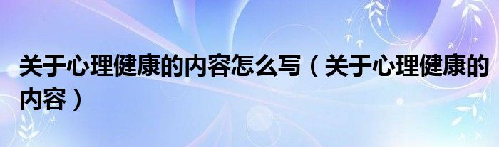 关于心理健康的内容怎么写（关于心理健康的内容）