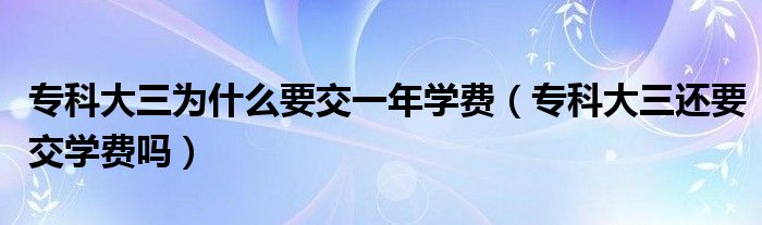 专科大三为什么要交一年学费（专科大三还要交学费吗）