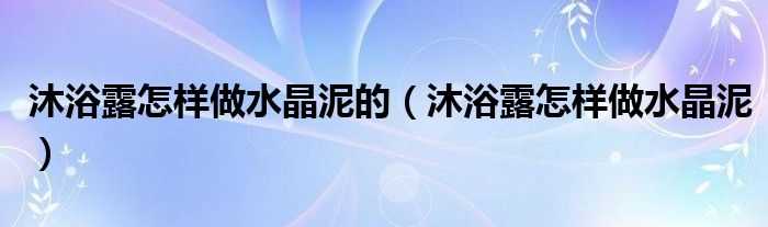 沐浴露怎样做水晶泥的（沐浴露怎样做水晶泥）