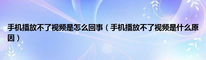 手机播放不了视频是怎么回事（手机播放不了视频是什么原因）