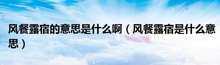 风餐露宿的意思是什么啊（风餐露宿是什么意思）