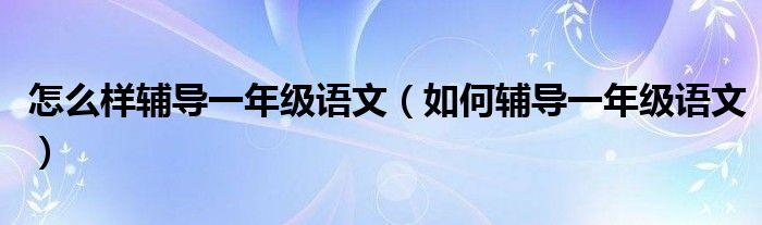 怎么样辅导一年级语文（如何辅导一年级语文）