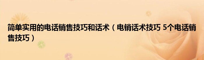 简单实用的电话销售技巧和话术（电销话术技巧 5个电话销售技巧）