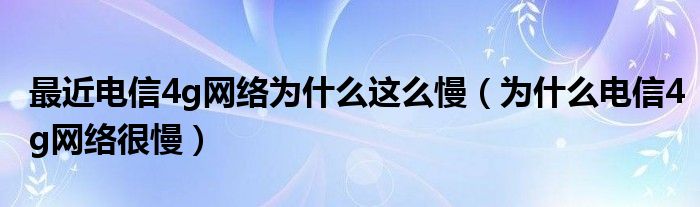 最近电信4g网络为什么这么慢（为什么电信4g网络很慢）