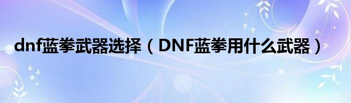 dnf蓝拳武器选择（DNF蓝拳用什么武器）