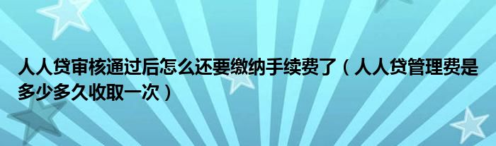 人人贷审核通过后怎么还要缴纳手续费了（人人贷管理费是多少多久收取一次）