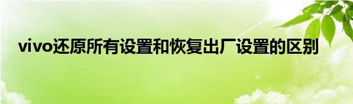 vivo还原所有设置和恢复出厂设置的区别