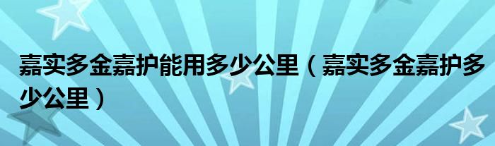 嘉实多金嘉护能用多少公里（嘉实多金嘉护多少公里）