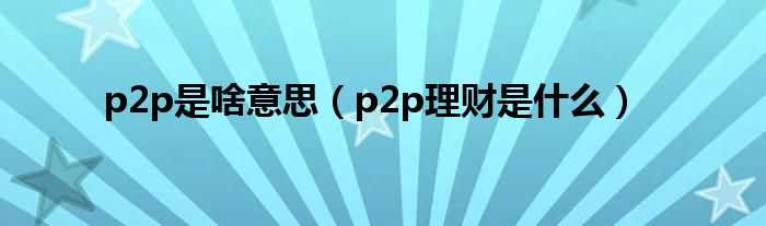 p2p是啥意思（p2p理财是什么）