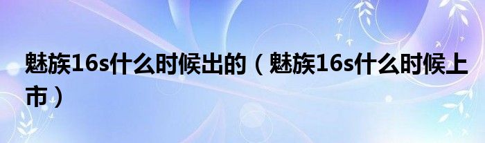 魅族16s什么时候出的（魅族16s什么时候上市）