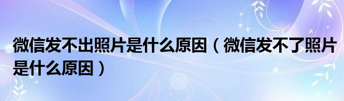 微信发不出照片是什么原因（微信发不了照片是什么原因）