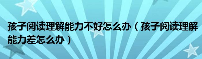 孩子阅读理解能力不好怎么办（孩子阅读理解能力差怎么办）