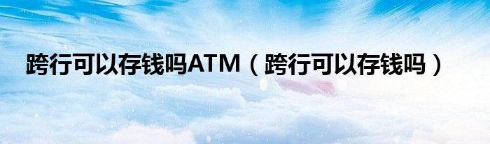 跨行可以存钱吗ATM（跨行可以存钱吗）