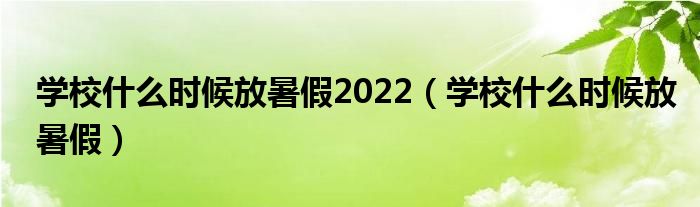 学校什么时候放暑假2022（学校什么时候放暑假）