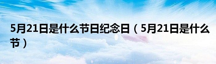 5月21日是什么节日纪念日（5月21日是什么节）