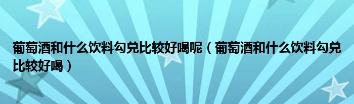 葡萄酒和什么饮料勾兑比较好喝呢（葡萄酒和什么饮料勾兑比较好喝）