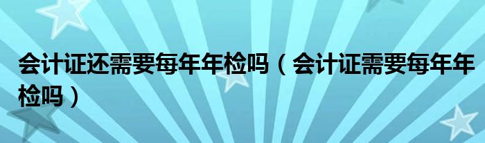 会计证还需要每年年检吗（会计证需要每年年检吗）