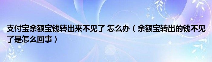 支付宝余额宝钱转出来不见了 怎么办（余额宝转出的钱不见了是怎么回事）