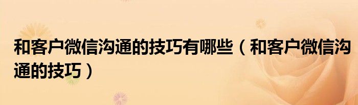 和客户微信沟通的技巧有哪些（和客户微信沟通的技巧）