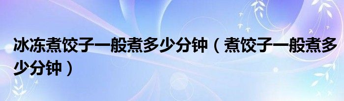 冰冻煮饺子一般煮多少分钟（煮饺子一般煮多少分钟）