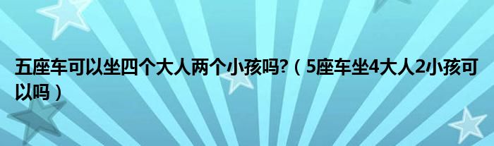 五座车可以坐四个大人两个小孩吗?（5座车坐4大人2小孩可以吗）