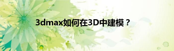 3dmax如何在3D中建模？