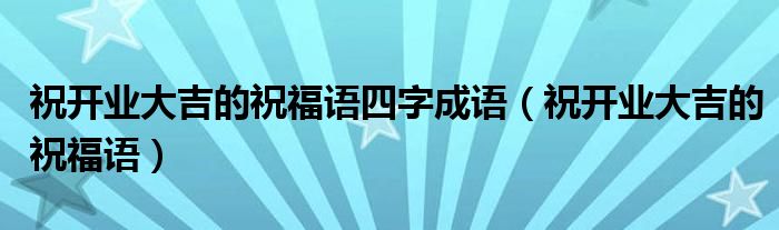 祝开业大吉的祝福语四字成语（祝开业大吉的祝福语）