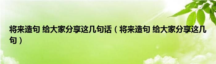 将来造句 给大家分享这几句话（将来造句 给大家分享这几句）