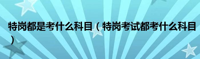 特岗都是考什么科目（特岗考试都考什么科目）