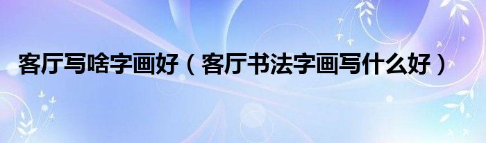 客厅写啥字画好（客厅书法字画写什么好）