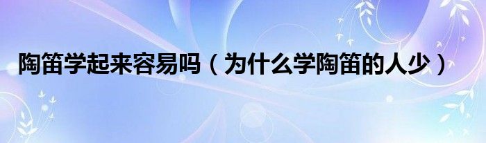 陶笛学起来容易吗（为什么学陶笛的人少）