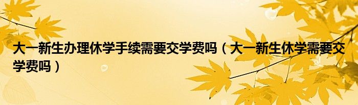 大一新生办理休学手续需要交学费吗（大一新生休学需要交学费吗）