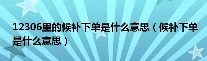 12306里的候补下单是什么意思（候补下单是什么意思）