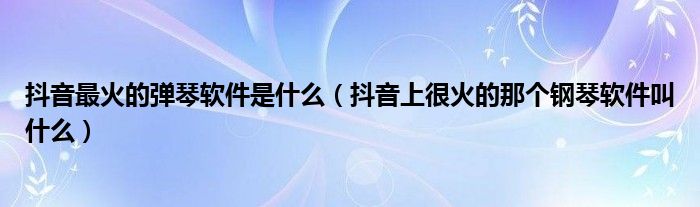 抖音最火的弹琴软件是什么（抖音上很火的那个钢琴软件叫什么）