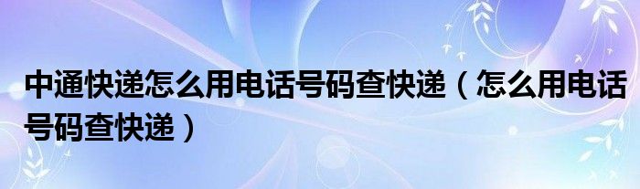 中通快递怎么用电话号码查快递（怎么用电话号码查快递）