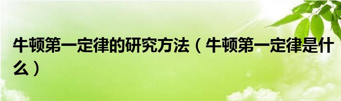 牛顿第一定律的研究方法（牛顿第一定律是什么）