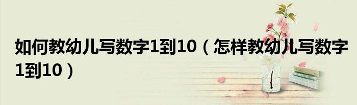 如何教幼儿写数字1到10（怎样教幼儿写数字1到10）