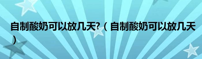 自制酸奶可以放几天?（自制酸奶可以放几天）