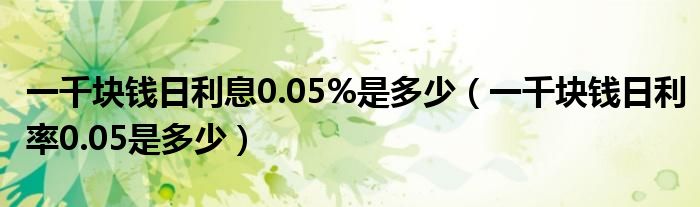 一千块钱日利息0.05%是多少（一千块钱日利率0.05是多少）