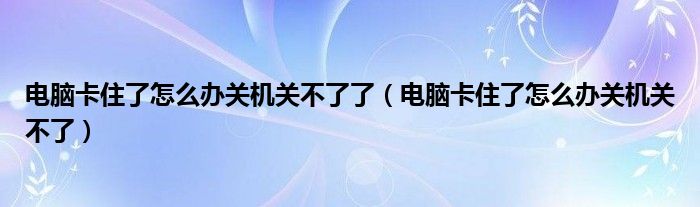 电脑卡住了怎么办关机关不了了（电脑卡住了怎么办关机关不了）